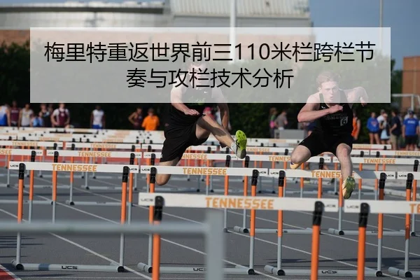 梅里特重返世界前三110米栏跨栏节奏与攻栏技术分析